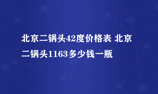 北京二锅头42度价格表 北京二锅头1163多少钱一瓶