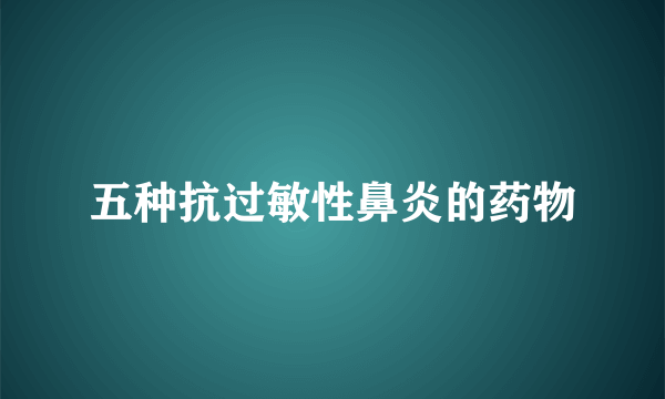 五种抗过敏性鼻炎的药物