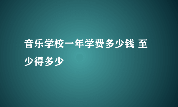 音乐学校一年学费多少钱 至少得多少