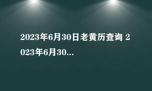 2023年6月30日老黄历查询 2023年6月30日是好日子吗