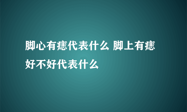 脚心有痣代表什么 脚上有痣好不好代表什么