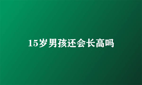 15岁男孩还会长高吗