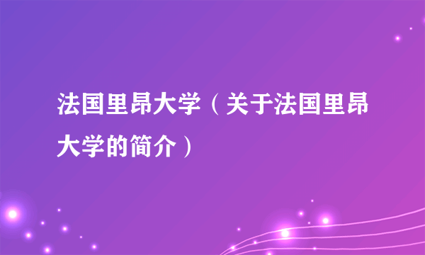 法国里昂大学（关于法国里昂大学的简介）