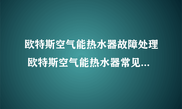 欧特斯空气能热水器故障处理 欧特斯空气能热水器常见故障代码