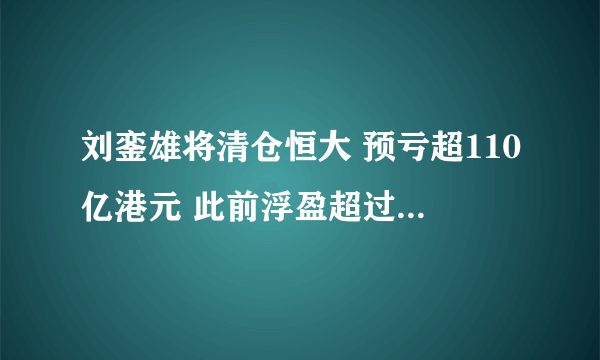 刘銮雄将清仓恒大 预亏超110亿港元 此前浮盈超过上百亿元-飞外网