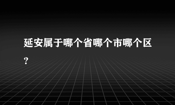 延安属于哪个省哪个市哪个区？