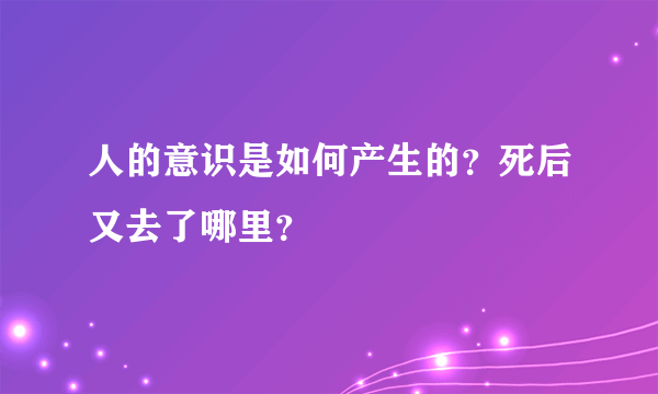 人的意识是如何产生的？死后又去了哪里？