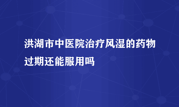 洪湖市中医院治疗风湿的药物过期还能服用吗