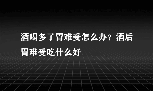 酒喝多了胃难受怎么办？酒后胃难受吃什么好