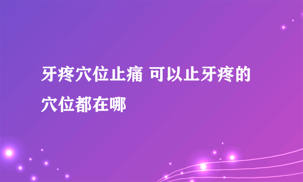 牙疼穴位止痛 可以止牙疼的穴位都在哪