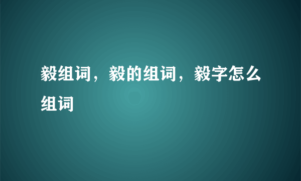 毅组词，毅的组词，毅字怎么组词