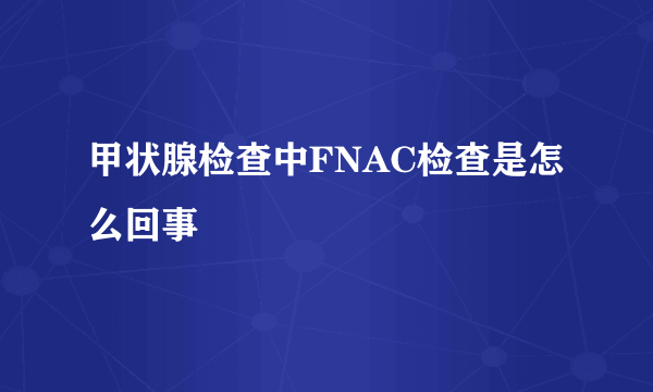 甲状腺检查中FNAC检查是怎么回事