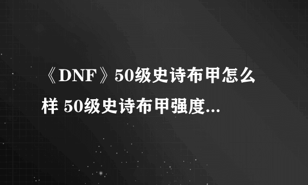 《DNF》50级史诗布甲怎么样 50级史诗布甲强度对比分析