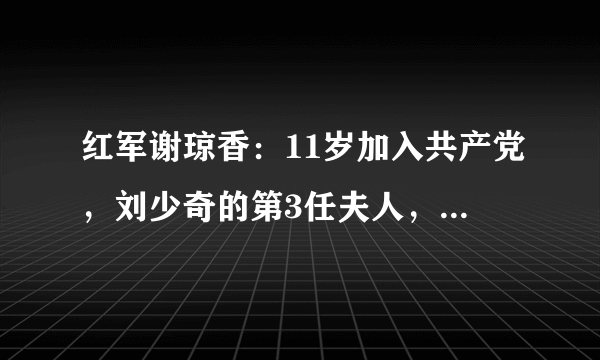 红军谢琼香：11岁加入共产党，刘少奇的第3任夫人，后成法学专家