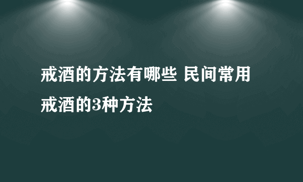 戒酒的方法有哪些 民间常用戒酒的3种方法