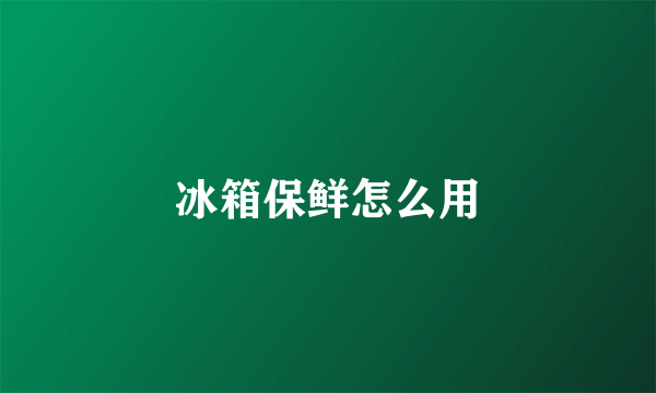 冰箱保鲜怎么用