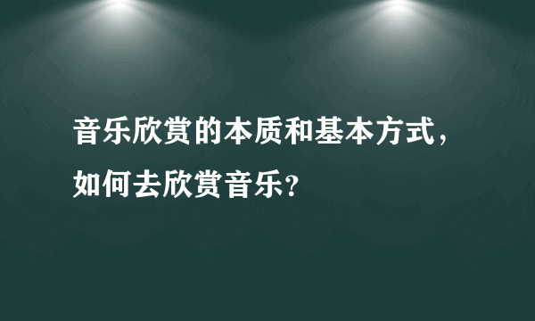 音乐欣赏的本质和基本方式，如何去欣赏音乐？