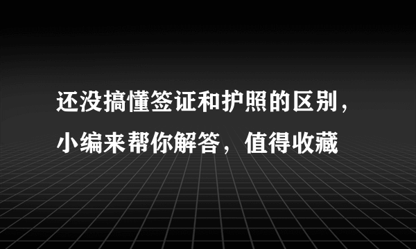 还没搞懂签证和护照的区别，小编来帮你解答，值得收藏