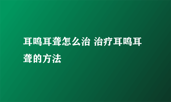 耳鸣耳聋怎么治 治疗耳鸣耳聋的方法