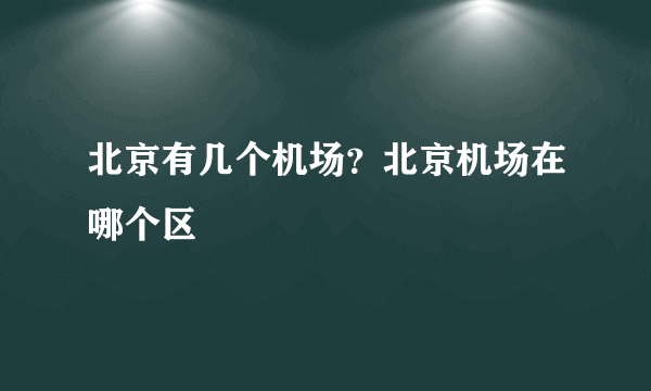 北京有几个机场？北京机场在哪个区