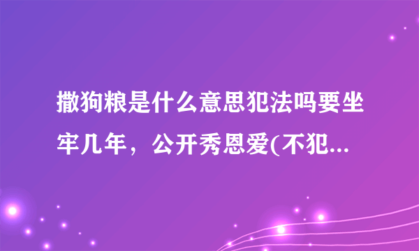 撒狗粮是什么意思犯法吗要坐牢几年，公开秀恩爱(不犯法不坐牢)—飞外