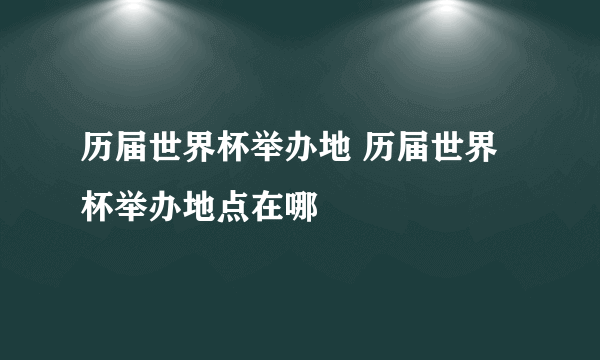 历届世界杯举办地 历届世界杯举办地点在哪