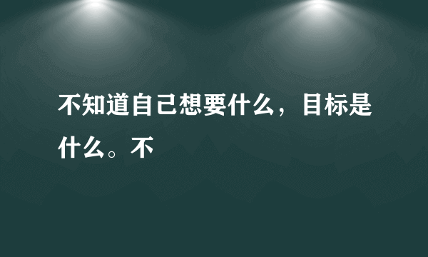 不知道自己想要什么，目标是什么。不