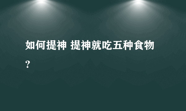 如何提神 提神就吃五种食物？