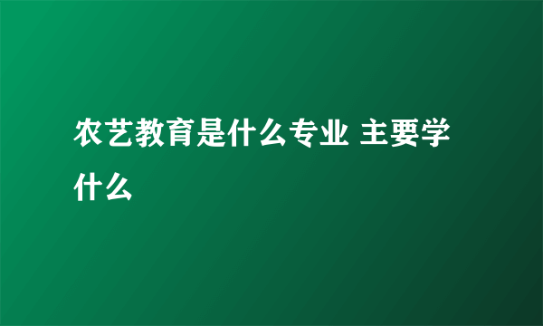 农艺教育是什么专业 主要学什么