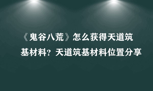 《鬼谷八荒》怎么获得天道筑基材料？天道筑基材料位置分享