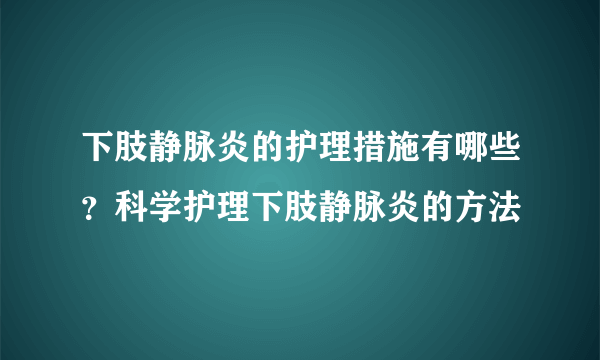 下肢静脉炎的护理措施有哪些？科学护理下肢静脉炎的方法