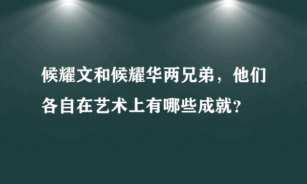 候耀文和候耀华两兄弟，他们各自在艺术上有哪些成就？