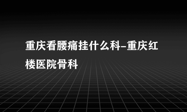 重庆看腰痛挂什么科-重庆红楼医院骨科