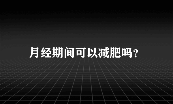 月经期间可以减肥吗？