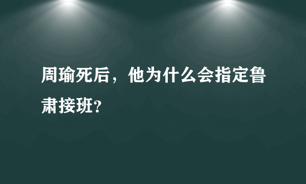 周瑜死后，他为什么会指定鲁肃接班？