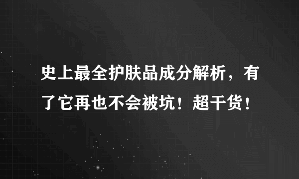 史上最全护肤品成分解析，有了它再也不会被坑！超干货！