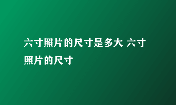 六寸照片的尺寸是多大 六寸照片的尺寸