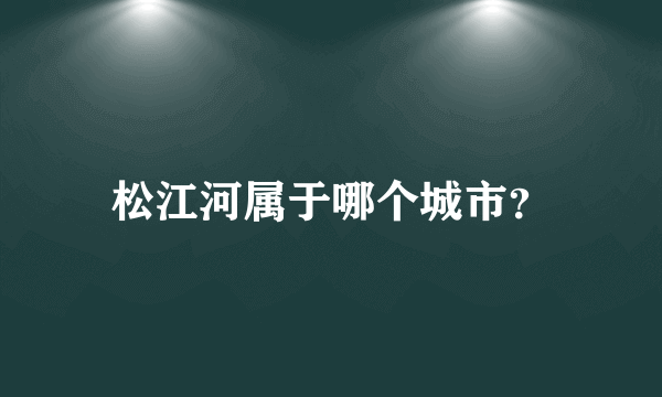 松江河属于哪个城市？