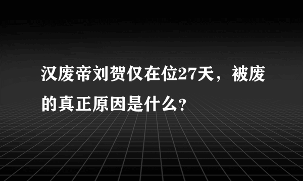 汉废帝刘贺仅在位27天，被废的真正原因是什么？