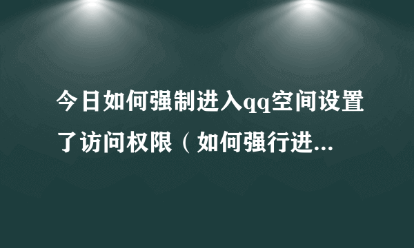 今日如何强制进入qq空间设置了访问权限（如何强行进入受限访问QQ空间）