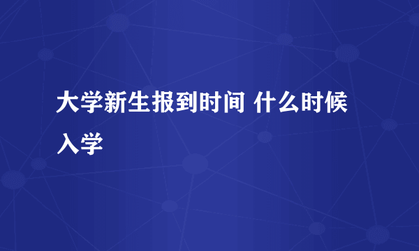 大学新生报到时间 什么时候入学