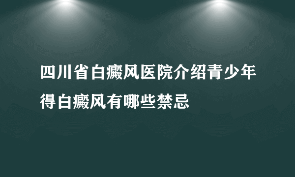 四川省白癜风医院介绍青少年得白癜风有哪些禁忌