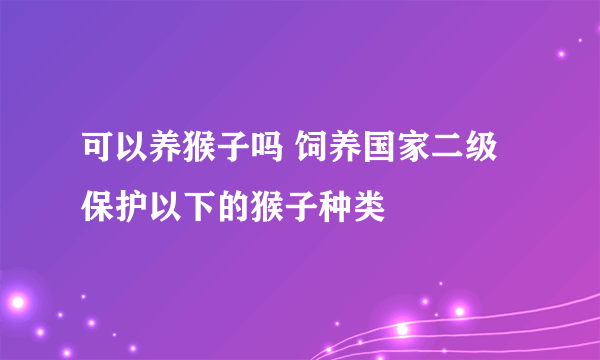 可以养猴子吗 饲养国家二级保护以下的猴子种类