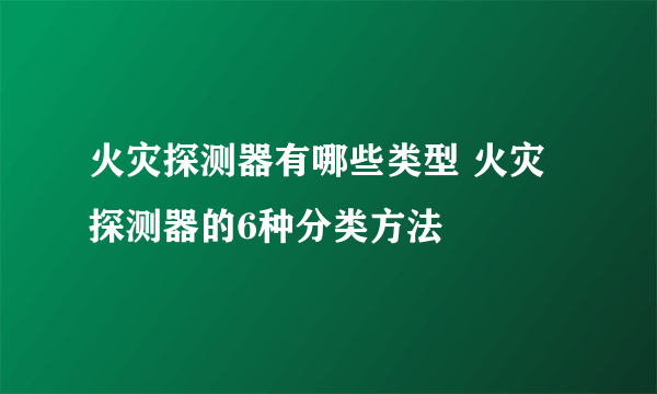 火灾探测器有哪些类型 火灾探测器的6种分类方法