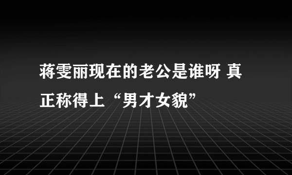 蒋雯丽现在的老公是谁呀 真正称得上“男才女貌”