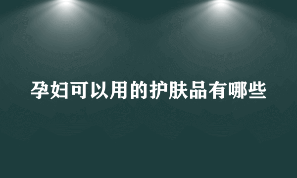 孕妇可以用的护肤品有哪些