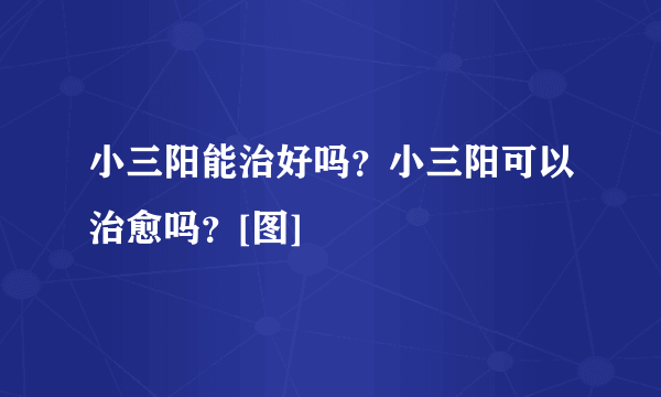 小三阳能治好吗？小三阳可以治愈吗？[图]