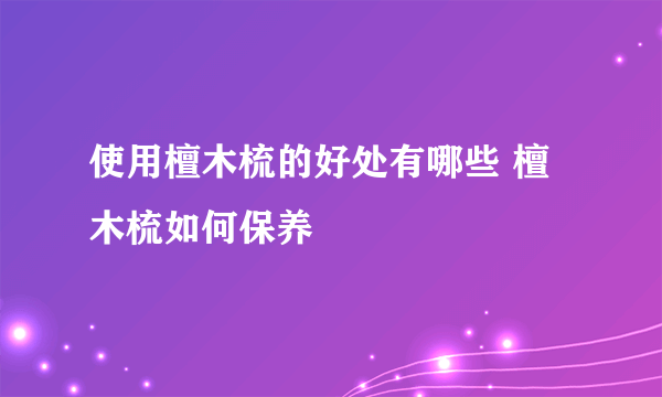 使用檀木梳的好处有哪些 檀木梳如何保养