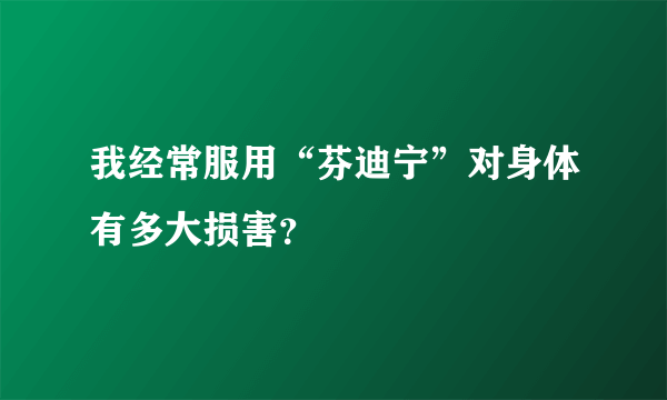 我经常服用“芬迪宁”对身体有多大损害？