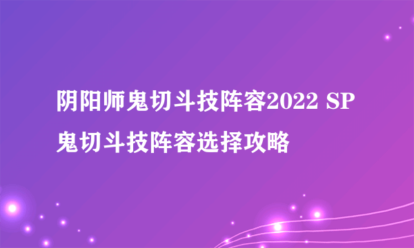 阴阳师鬼切斗技阵容2022 SP鬼切斗技阵容选择攻略